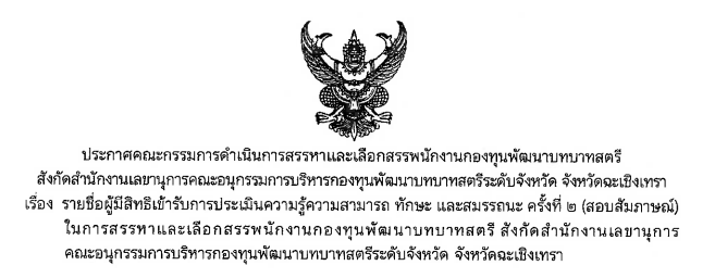 รายชื่อผู้มีสิทธิเข้ารับการประเมินความรู้ความสามารถ ทักษะ และสมรรถนะ ครั้งที่ ๒ (สอบสัมภาษณ์) ในการสรรหาและเลือกสรรพนักงานกองทุนพัฒนาบทบาทสตรี สังกัดสำนักงานเลขานุการ คณะอนุกรรมการบริหารกองทุนพัฒนาบทบาทสตรีระดับจังหวัด จังหวัดฉะเชิงเทรา